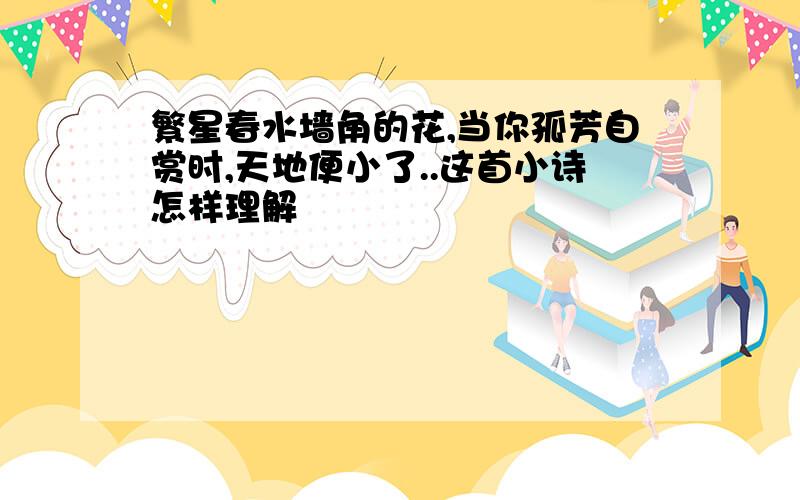 繁星春水墙角的花,当你孤芳自赏时,天地便小了..这首小诗怎样理解