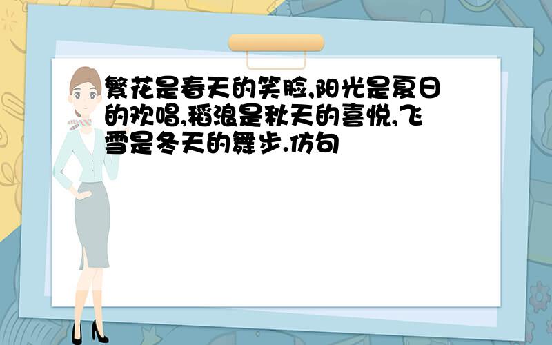 繁花是春天的笑脸,阳光是夏日的欢唱,稻浪是秋天的喜悦,飞雪是冬天的舞步.仿句