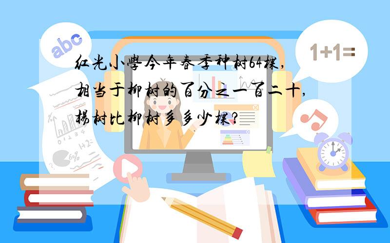 红光小学今年春季种树64棵,相当于柳树的百分之一百二十,杨树比柳树多多少棵?