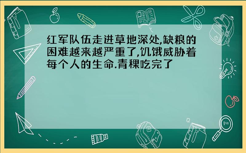 红军队伍走进草地深处,缺粮的困难越来越严重了,饥饿威胁着每个人的生命.青稞吃完了