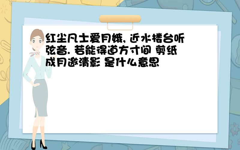 红尘凡士爱月娥, 近水楼台听弦音. 若能得道方寸间 剪纸成月邀清影 是什么意思