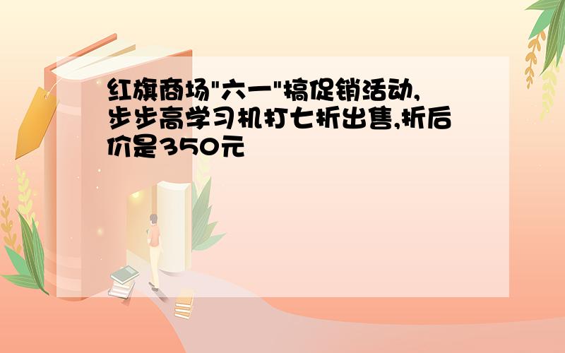 红旗商场"六一"搞促销活动,步步高学习机打七折出售,折后价是350元