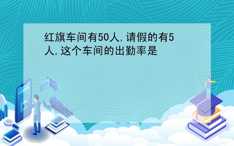 红旗车间有50人,请假的有5人,这个车间的出勤率是