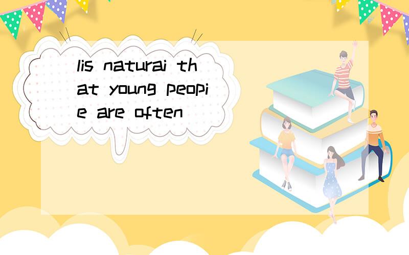 lis naturai that young peopie are often