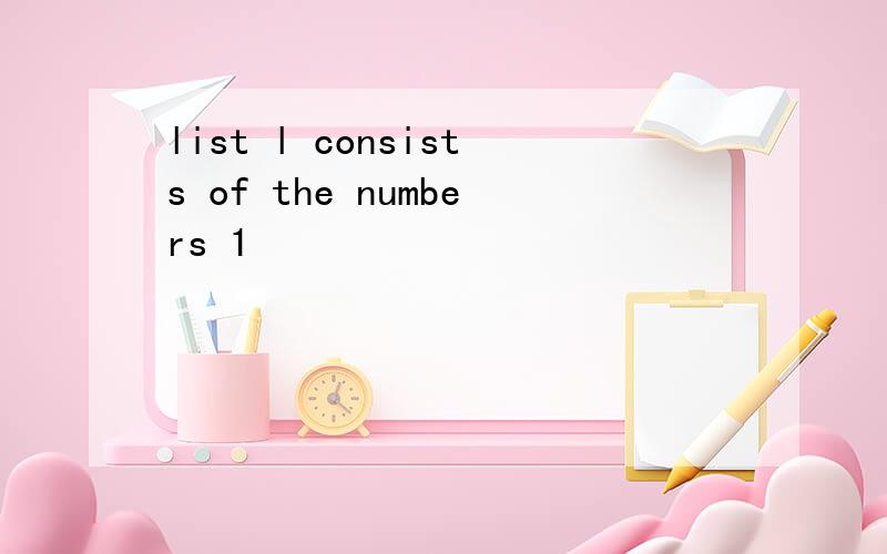 list l consists of the numbers 1