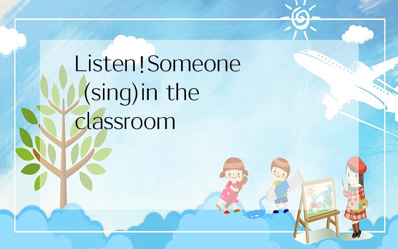 Listen!Someone (sing)in the classroom