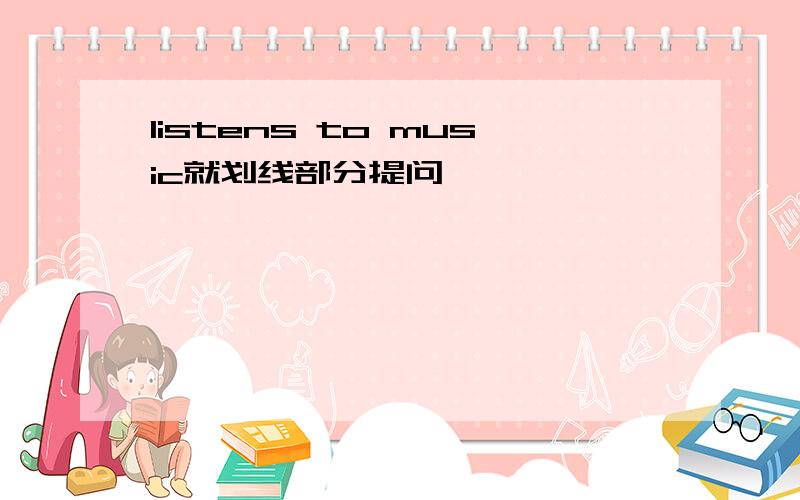 listens to music就划线部分提问