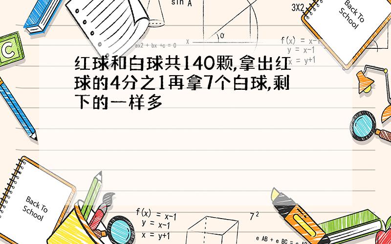 红球和白球共140颗,拿出红球的4分之1再拿7个白球,剩下的一样多