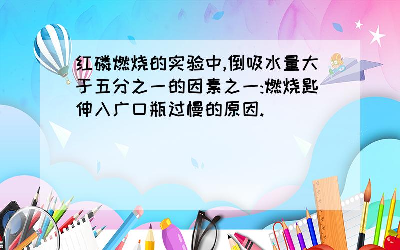 红磷燃烧的实验中,倒吸水量大于五分之一的因素之一:燃烧匙伸入广口瓶过慢的原因.