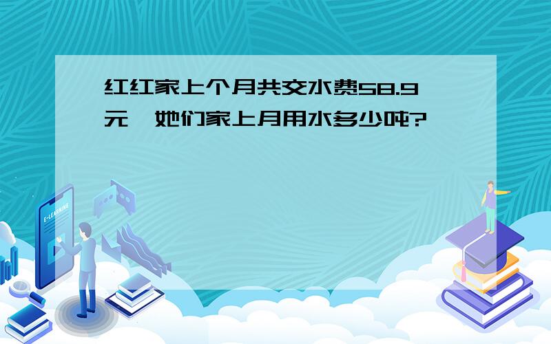 红红家上个月共交水费58.9元,她们家上月用水多少吨?