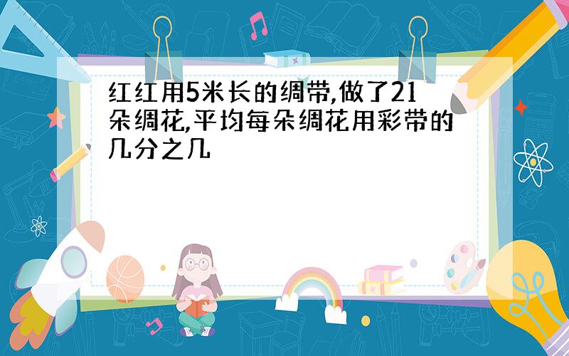 红红用5米长的绸带,做了21朵绸花,平均每朵绸花用彩带的几分之几