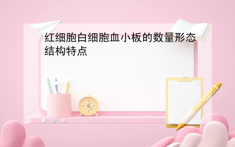 红细胞白细胞血小板的数量形态结构特点