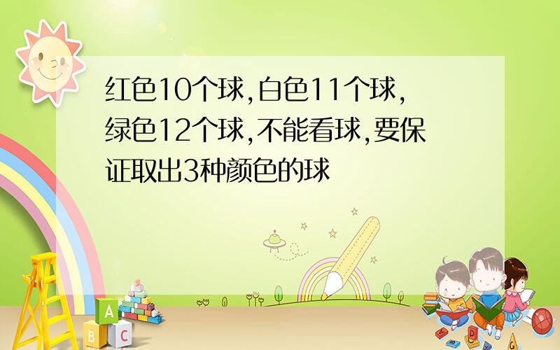 红色10个球,白色11个球,绿色12个球,不能看球,要保证取出3种颜色的球