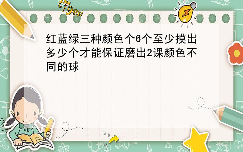 红蓝绿三种颜色个6个至少摸出多少个才能保证磨出2课颜色不同的球