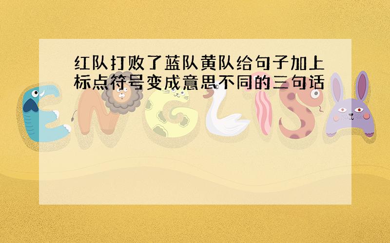 红队打败了蓝队黄队给句子加上标点符号变成意思不同的三句话