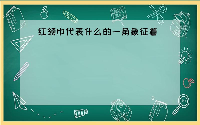 红领巾代表什么的一角象征着