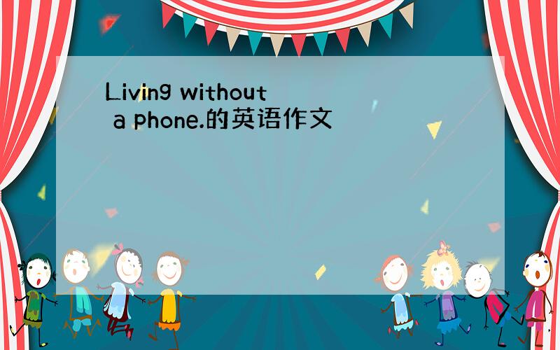 Living without a phone.的英语作文