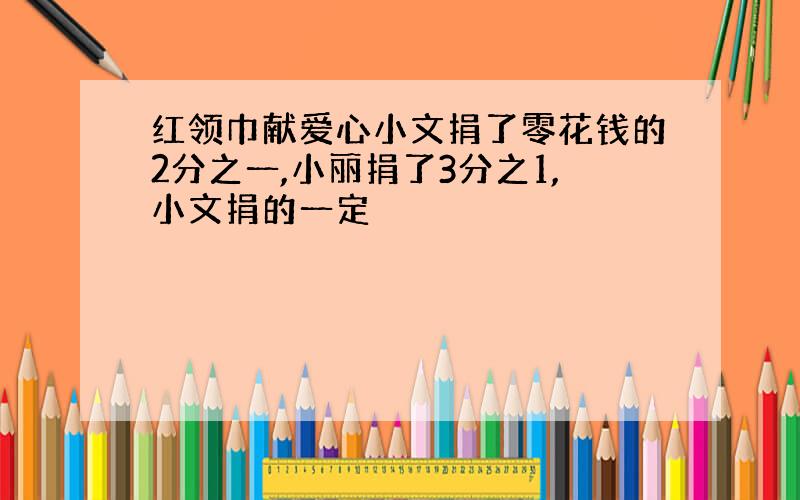 红领巾献爱心小文捐了零花钱的2分之一,小丽捐了3分之1,小文捐的一定