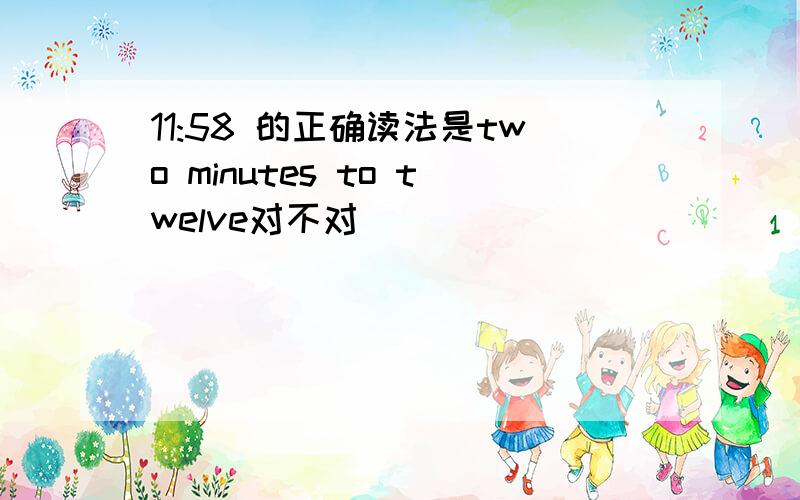 11:58 的正确读法是two minutes to twelve对不对