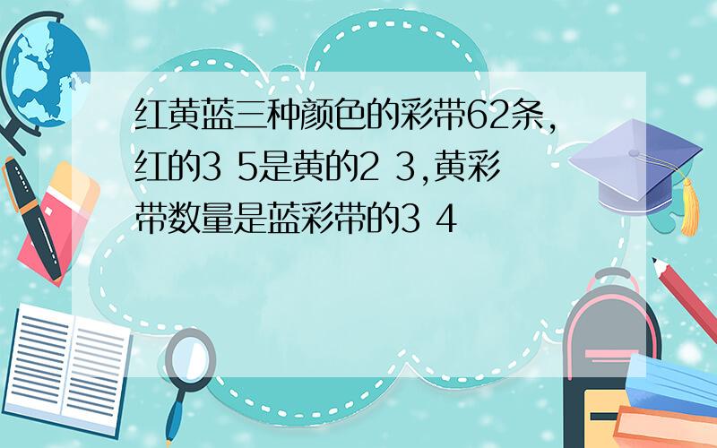 红黄蓝三种颜色的彩带62条,红的3 5是黄的2 3,黄彩带数量是蓝彩带的3 4