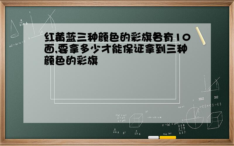 红黄蓝三种颜色的彩旗各有10面,要拿多少才能保证拿到三种颜色的彩旗