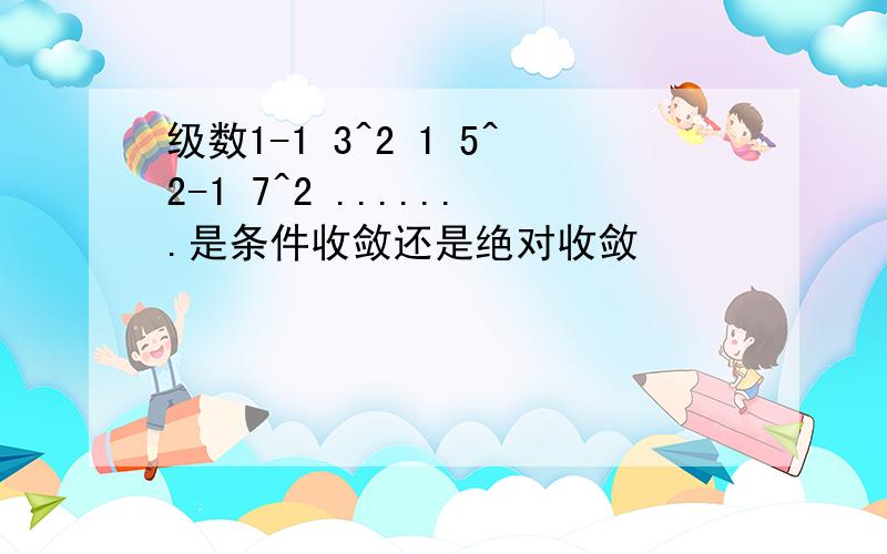 级数1-1 3^2 1 5^2-1 7^2 .......是条件收敛还是绝对收敛