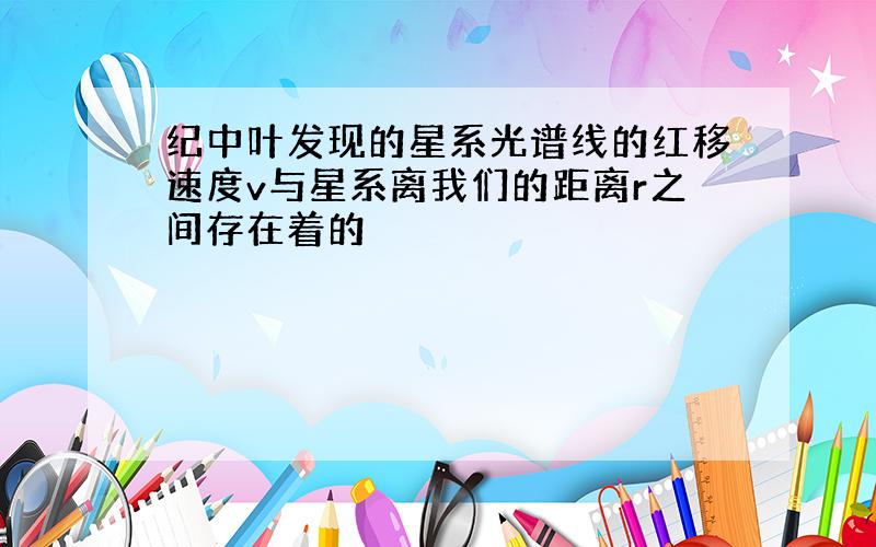 纪中叶发现的星系光谱线的红移速度v与星系离我们的距离r之间存在着的