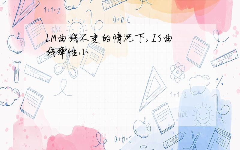 LM曲线不变的情况下,IS曲线弹性小