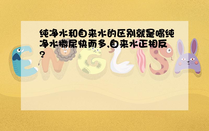 纯净水和自来水的区别就是喝纯净水撒尿快而多,自来水正相反?