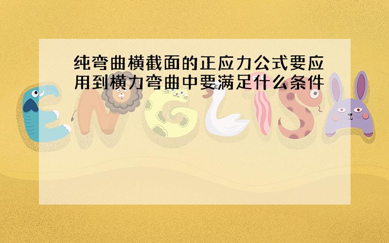 纯弯曲横截面的正应力公式要应用到横力弯曲中要满足什么条件