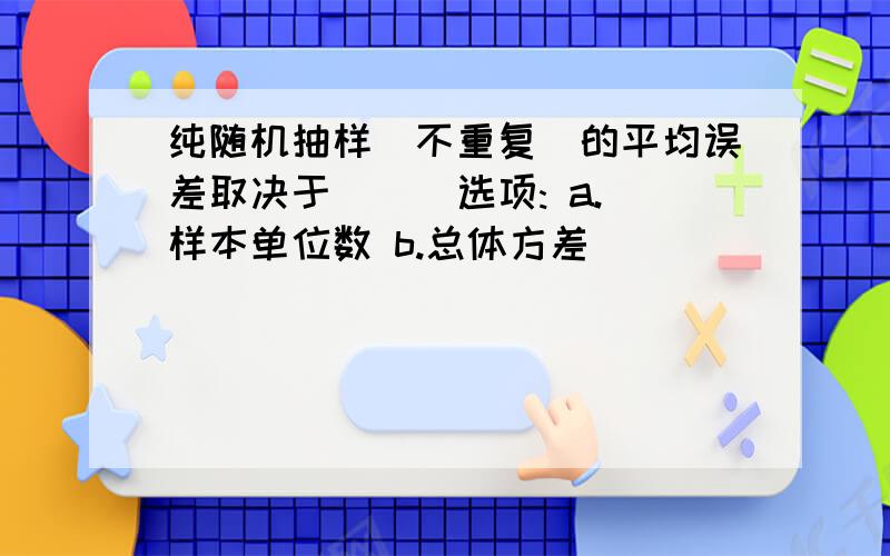 纯随机抽样(不重复)的平均误差取决于( ) 选项: a.样本单位数 b.总体方差