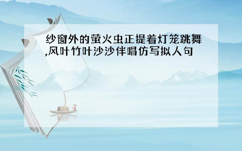 纱窗外的萤火虫正提着灯笼跳舞,风叶竹叶沙沙伴唱仿写拟人句