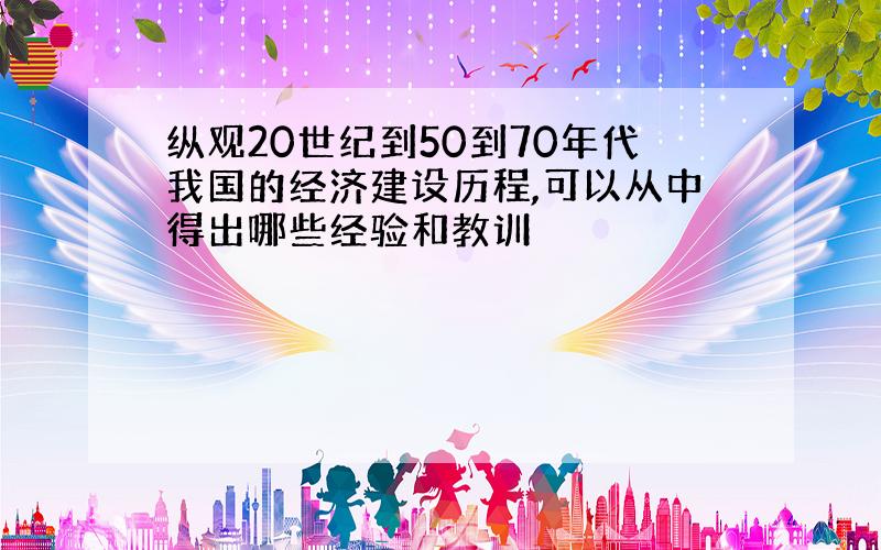 纵观20世纪到50到70年代我国的经济建设历程,可以从中得出哪些经验和教训