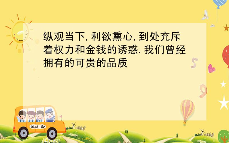 纵观当下,利欲熏心,到处充斥着权力和金钱的诱惑.我们曾经拥有的可贵的品质