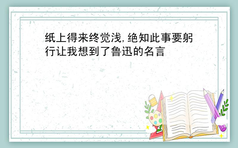 纸上得来终觉浅,绝知此事要躬行让我想到了鲁迅的名言