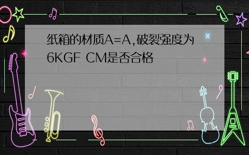 纸箱的材质A=A,破裂强度为6KGF CM是否合格