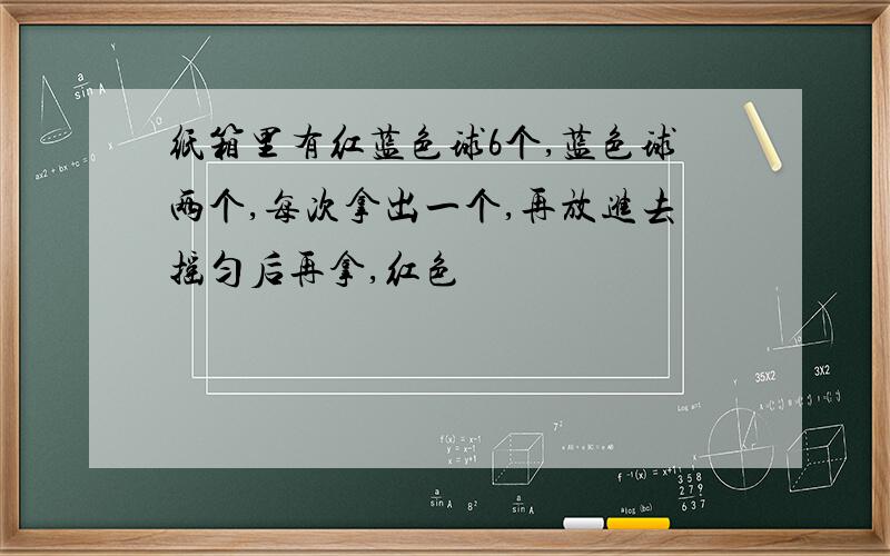 纸箱里有红蓝色球6个,蓝色球两个,每次拿出一个,再放进去摇匀后再拿,红色