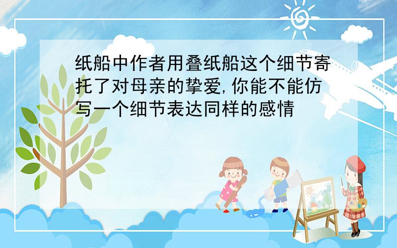 纸船中作者用叠纸船这个细节寄托了对母亲的挚爱,你能不能仿写一个细节表达同样的感情