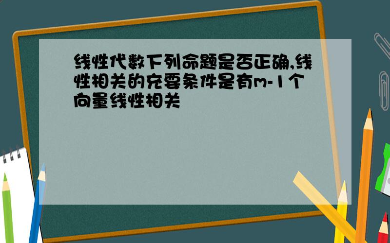 线性代数下列命题是否正确,线性相关的充要条件是有m-1个向量线性相关