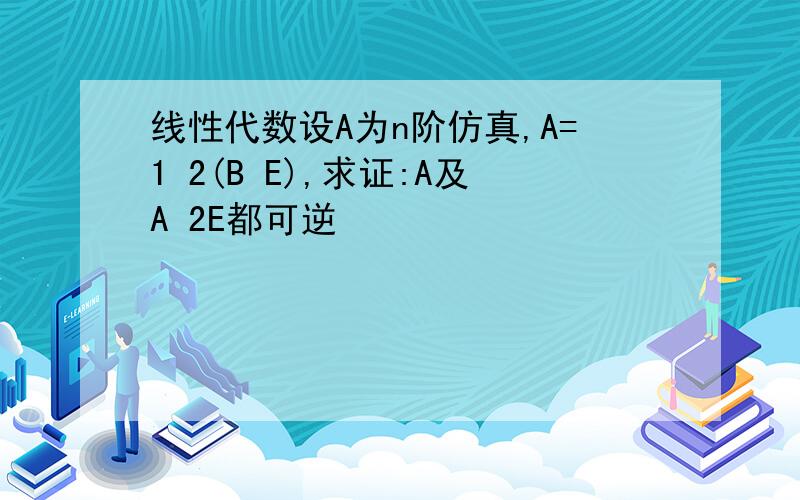 线性代数设A为n阶仿真,A=1 2(B E),求证:A及A 2E都可逆