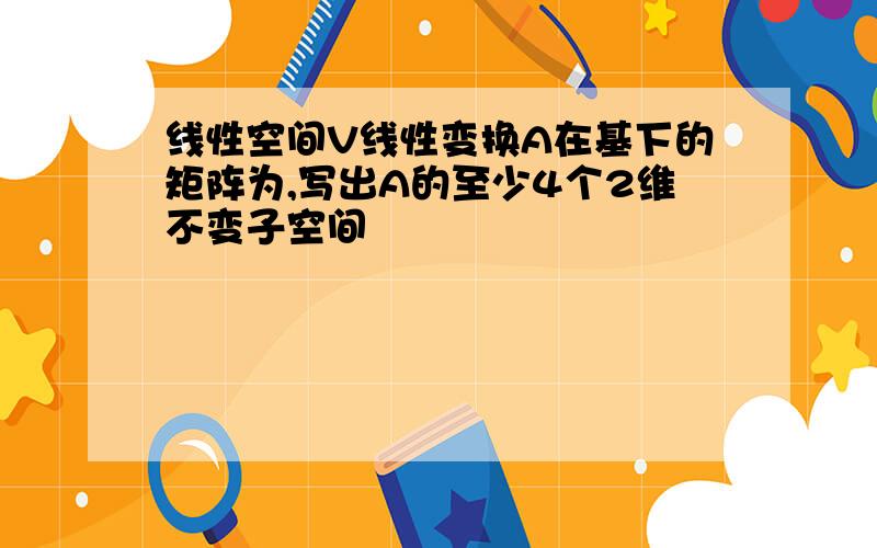 线性空间V线性变换A在基下的矩阵为,写出A的至少4个2维不变子空间