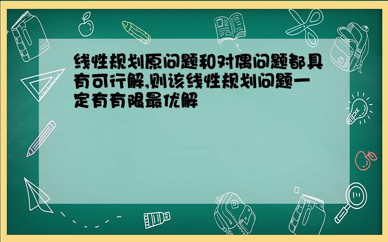 线性规划原问题和对偶问题都具有可行解,则该线性规划问题一定有有限最优解