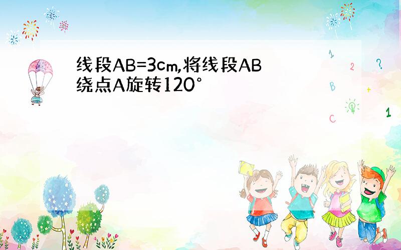 线段AB=3cm,将线段AB绕点A旋转120°