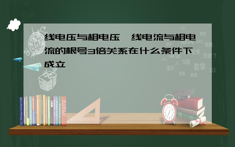 线电压与相电压,线电流与相电流的根号3倍关系在什么条件下成立