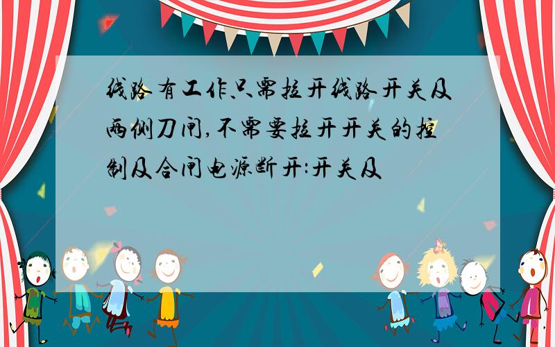 线路有工作只需拉开线路开关及两侧刀闸,不需要拉开开关的控制及合闸电源断开:开关及