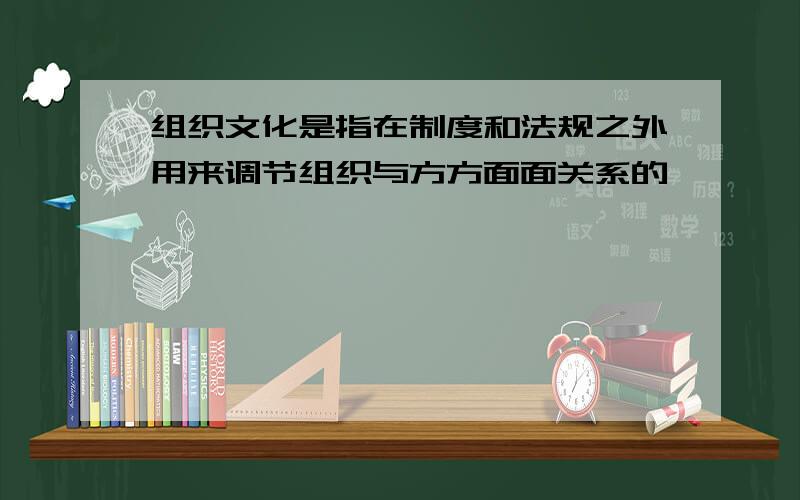 组织文化是指在制度和法规之外用来调节组织与方方面面关系的