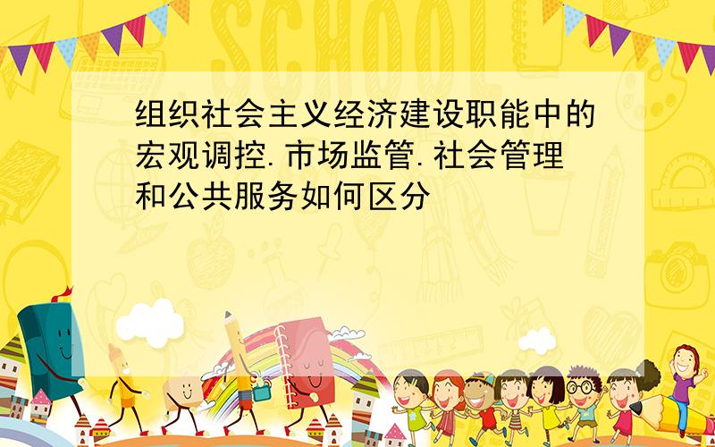 组织社会主义经济建设职能中的宏观调控.市场监管.社会管理和公共服务如何区分