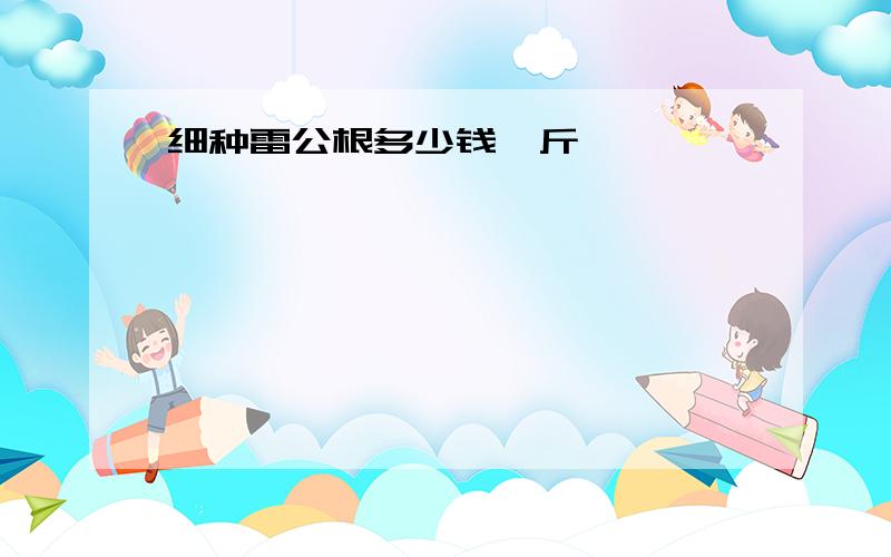 细种雷公根多少钱一斤