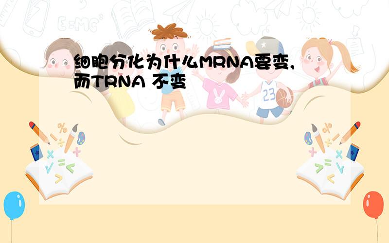 细胞分化为什么MRNA要变,而TRNA 不变