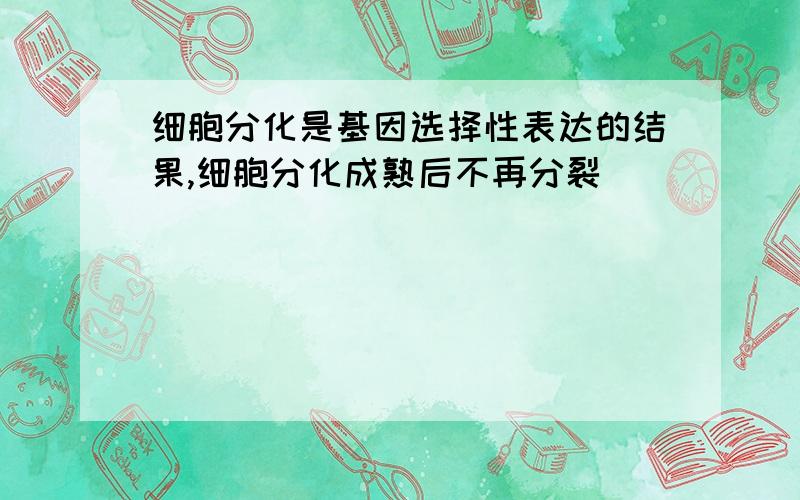 细胞分化是基因选择性表达的结果,细胞分化成熟后不再分裂